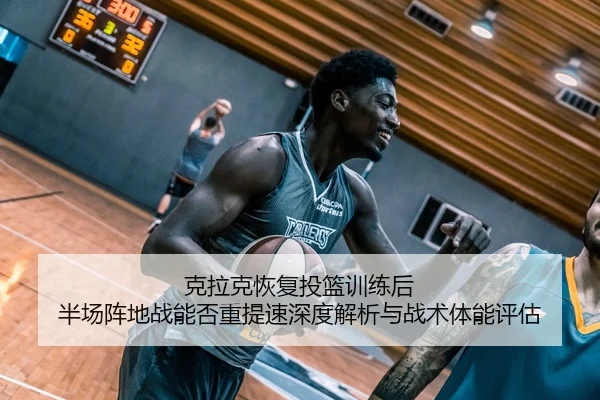 克拉克恢复投篮训练后 半场阵地战能否重提速深度解析与战术体能评估（jiuyou game）