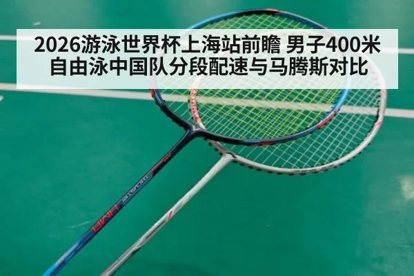 2026游泳世界杯上海站前瞻 男子400米自由泳中国队分段配速与马腾斯对比（jiuyou game）