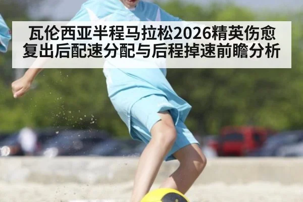 瓦伦西亚半程马拉松2026精英伤愈复出后配速分配与后程掉速前瞻分析 - jiuyou game
