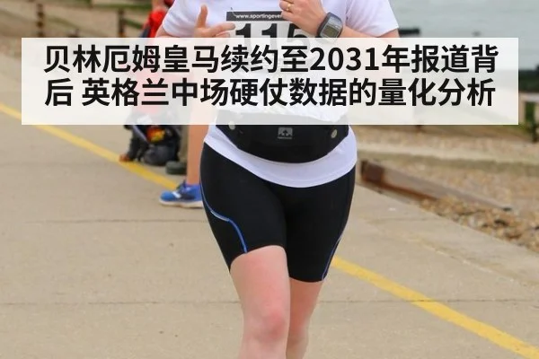 贝林厄姆皇马续约至2031年报道背后 英格兰中场硬仗数据的量化分析（jiuyou game）